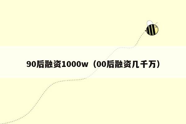 90后融资1000w（00后融资几千万）