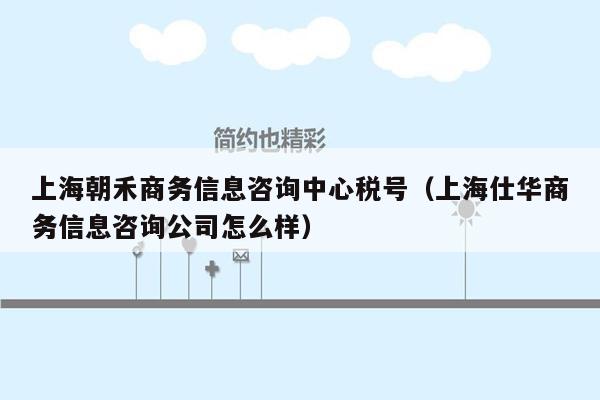 上海朝禾商务信息咨询中心税号（上海仕华商务信息咨询公司怎么样）