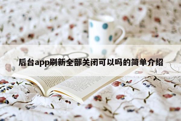 后台app刷新全部关闭可以吗的简单介绍