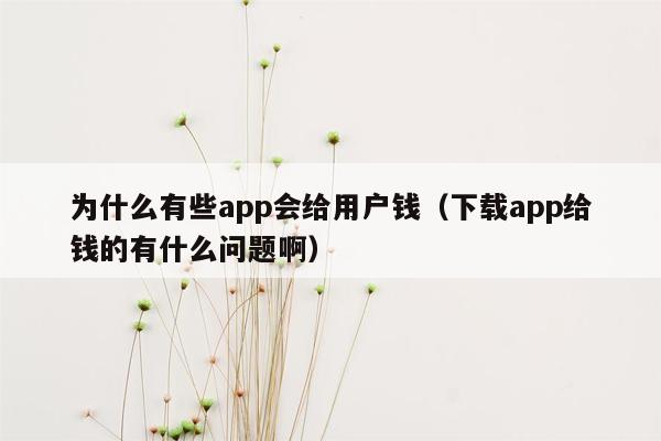 为什么有些app会给用户钱（下载app给钱的有什么问题啊）