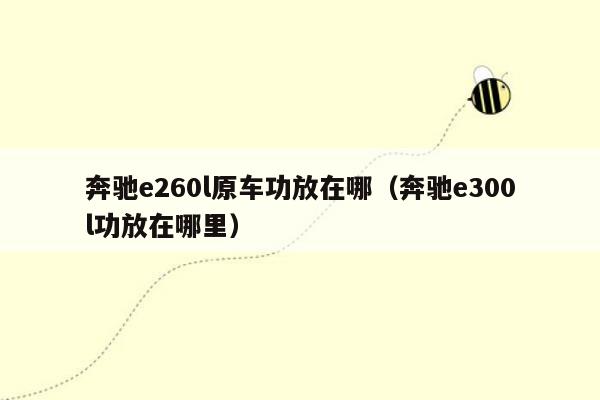 奔驰e260l原车功放在哪（奔驰e300l功放在哪里）