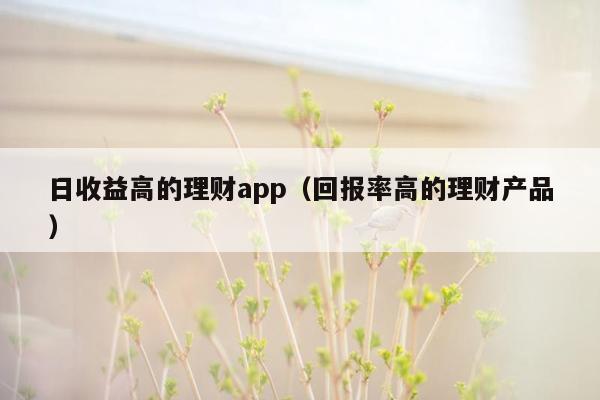 日收益高的理财app（回报率高的理财产品）