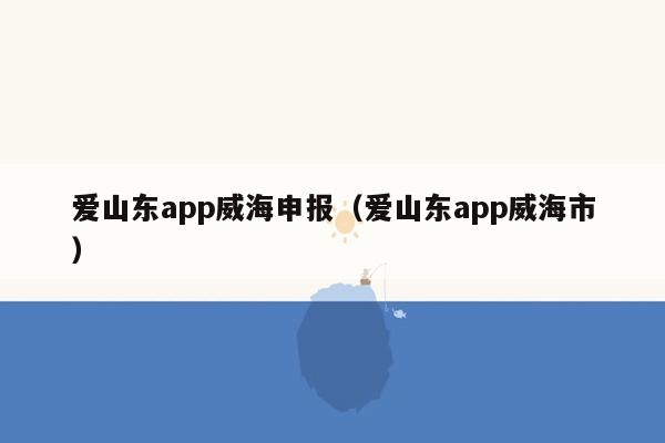 爱山东app威海申报（爱山东app威海市）