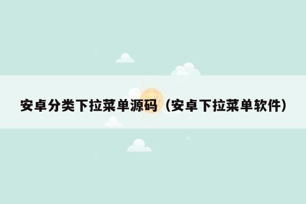 安卓分类下拉菜单源码（安卓下拉菜单软件）