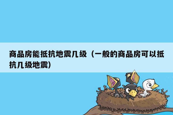 商品房能抵抗地震几级（一般的商品房可以抵抗几级地震）