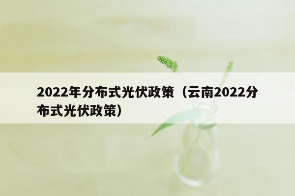 2022年分布式光伏政策（云南2022分布式光伏政策）