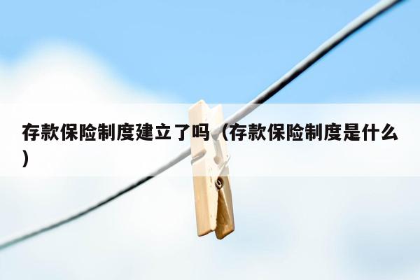 存款保险制度建立了吗（存款保险制度是什么）