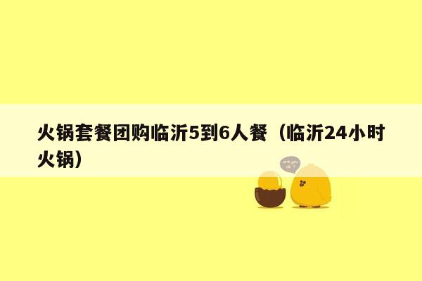 火锅套餐团购临沂5到6人餐（临沂24小时火锅）