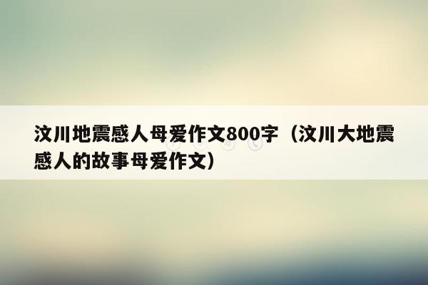 汶川地震感人母爱作文800字（汶川大地震感人的故事母爱作文）