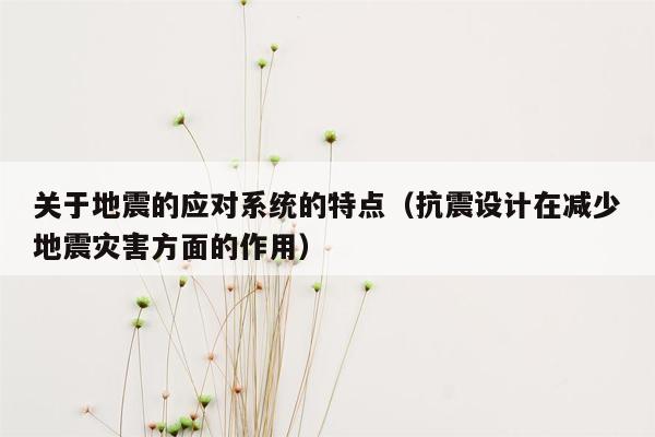 关于地震的应对系统的特点（抗震设计在减少地震灾害方面的作用）