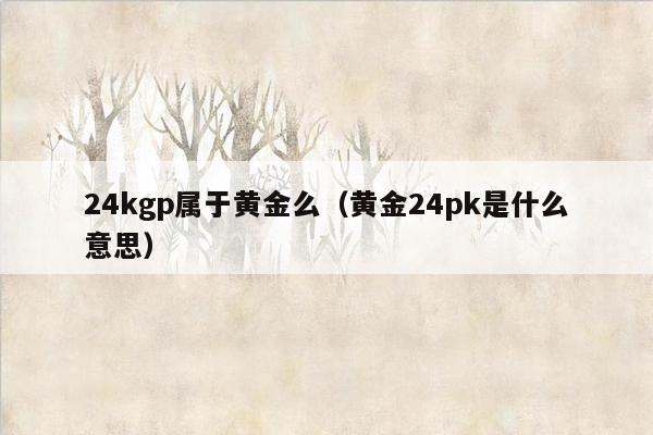 24kgp属于黄金么（黄金24pk是什么意思）