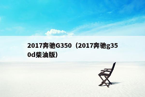 2017奔驰G350（2017奔驰g350d柴油版）