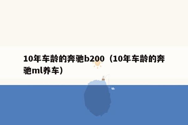 10年车龄的奔驰b200（10年车龄的奔驰ml养车）