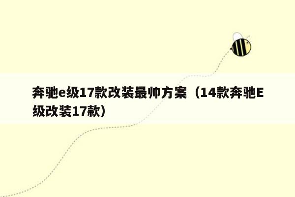 奔驰e级17款改装最帅方案（14款奔驰E级改装17款）