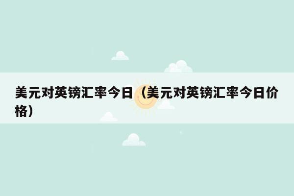 美元对英镑汇率今日（美元对英镑汇率今日价格）