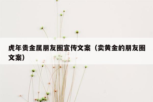 虎年贵金属朋友圈宣传文案（卖黄金的朋友圈文案）