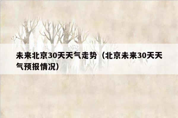 未来北京30天天气走势（北京未来30天天气预报情况）