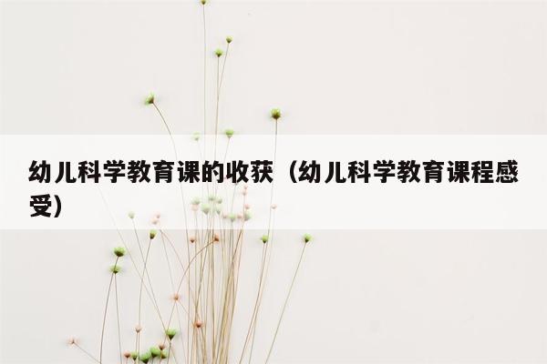 幼儿科学教育课的收获（幼儿科学教育课程感受）