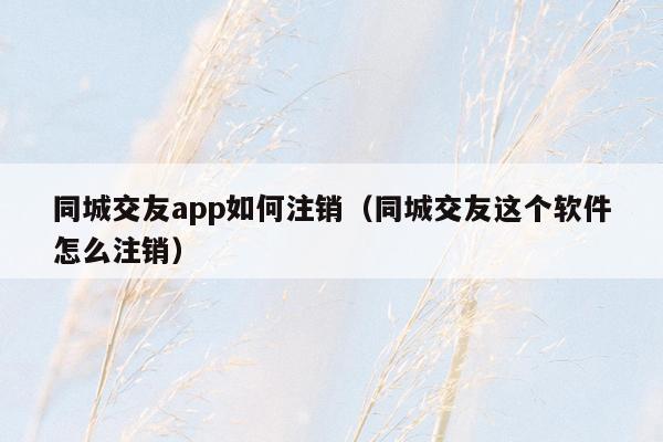 同城交友app如何注销（同城交友这个软件怎么注销）