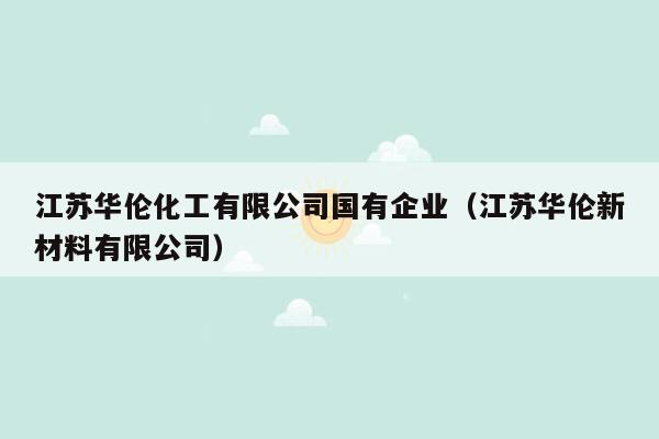 江苏华伦化工有限公司国有企业（江苏华伦新材料有限公司）