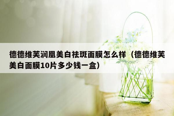 德德维芙润凰美白祛斑面膜怎么样（德德维芙美白面膜10片多少钱一盒）