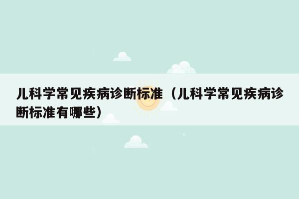 儿科学常见疾病诊断标准（儿科学常见疾病诊断标准有哪些）