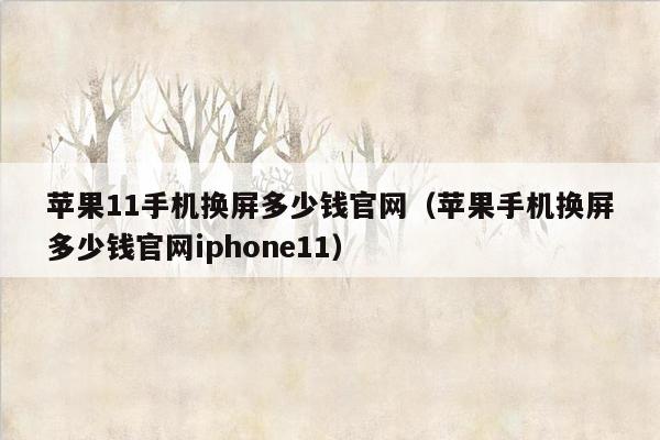 苹果11手机换屏多少钱官网（苹果手机换屏多少钱官网iphone11）