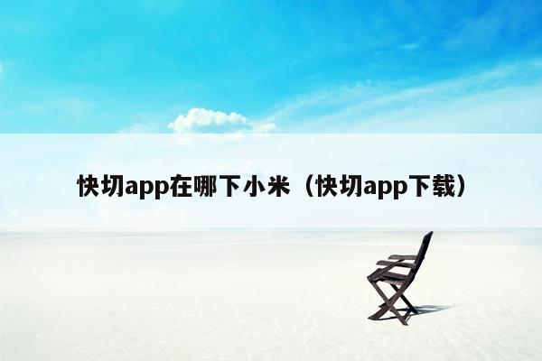 快切app在哪下小米（快切app下载）