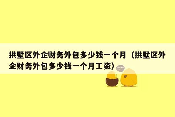 拱墅区外企财务外包多少钱一个月（拱墅区外企财务外包多少钱一个月工资）