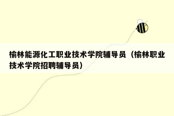 榆林能源化工职业技术学院辅导员（榆林职业技术学院招聘辅导员）