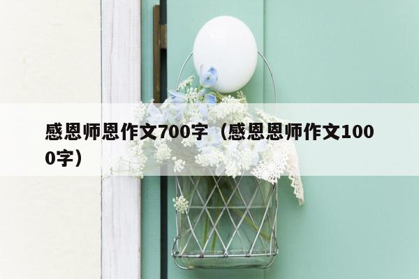 感恩师恩作文700字（感恩恩师作文1000字）