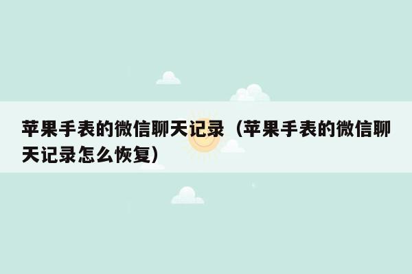 苹果手表的微信聊天记录（苹果手表的微信聊天记录怎么恢复）