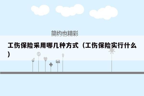 工伤保险采用哪几种方式（工伤保险实行什么）