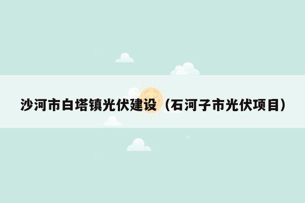 沙河市白塔镇光伏建设（石河子市光伏项目）