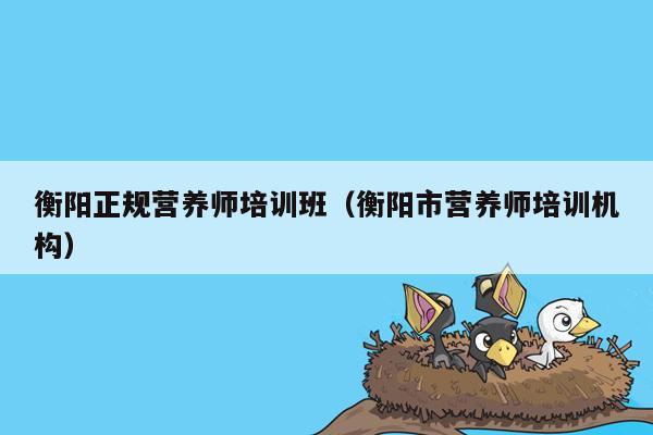 衡阳正规营养师培训班（衡阳市营养师培训机构）