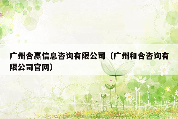 广州合赢信息咨询有限公司（广州和合咨询有限公司官网）