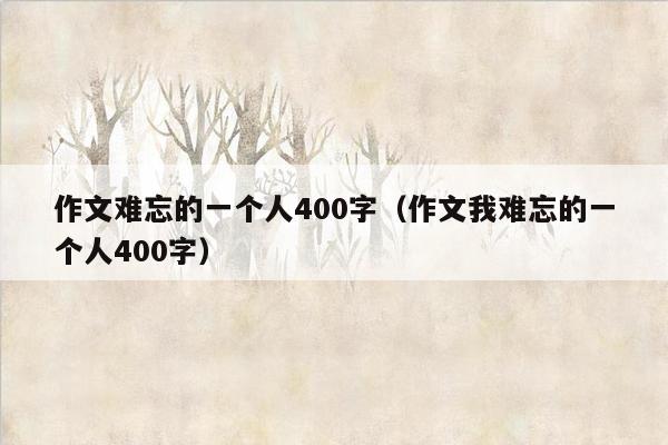 作文难忘的一个人400字（作文我难忘的一个人400字）