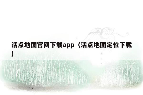 活点地图官网下载app（活点地图定位下载）