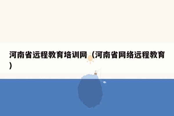 河南省远程教育培训网（河南省网络远程教育）