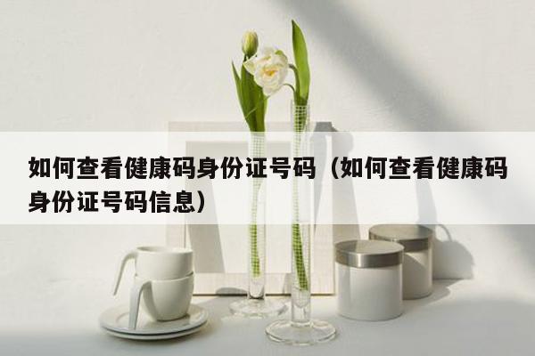 如何查看健康码身份证号码（如何查看健康码身份证号码信息）