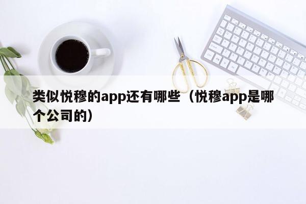 类似悦穆的app还有哪些（悦穆app是哪个公司的）