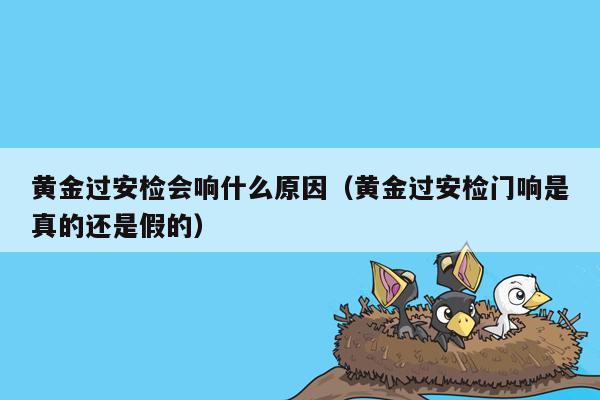 黄金过安检会响什么原因（黄金过安检门响是真的还是假的）