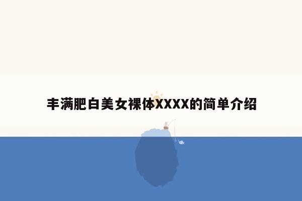 丰满肥白美女裸体XXXX的简单介绍