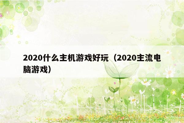 2020什么主机游戏好玩（2020主流电脑游戏）