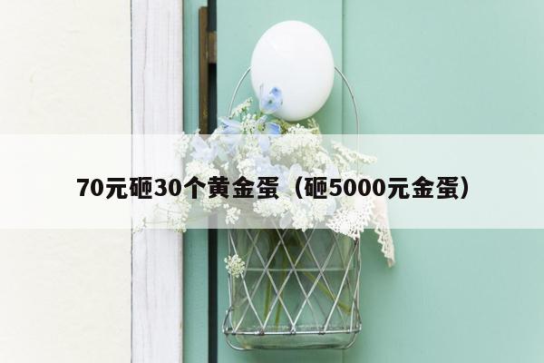 70元砸30个黄金蛋（砸5000元金蛋）