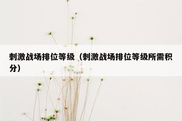 刺激战场排位等级（刺激战场排位等级所需积分）