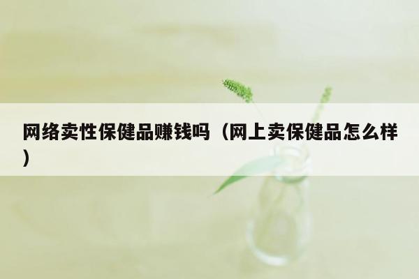 网络卖性保健品赚钱吗（网上卖保健品怎么样）