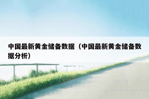 中国最新黄金储备数据（中国最新黄金储备数据分析）