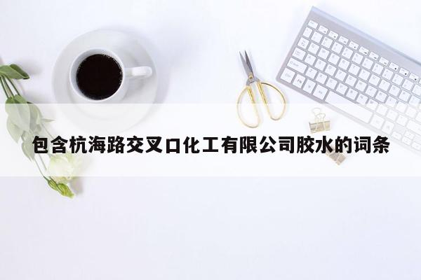 包含杭海路交叉口化工有限公司胶水的词条