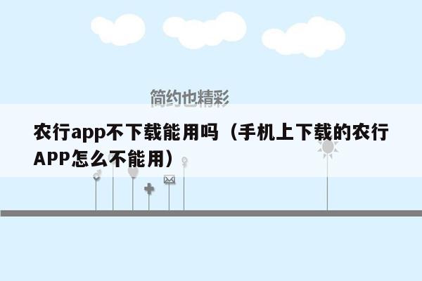 农行app不下载能用吗（手机上下载的农行APP怎么不能用）